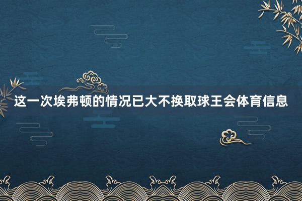 这一次埃弗顿的情况已大不换取球王会体育信息