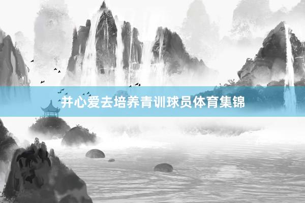 并心爱去培养青训球员体育集锦