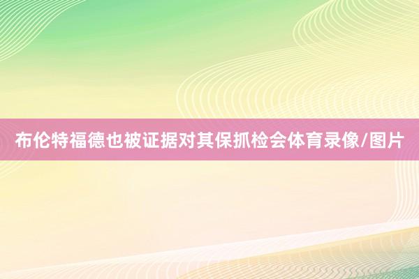 布伦特福德也被证据对其保抓检会体育录像/图片