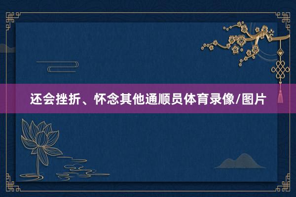 还会挫折、怀念其他通顺员体育录像/图片