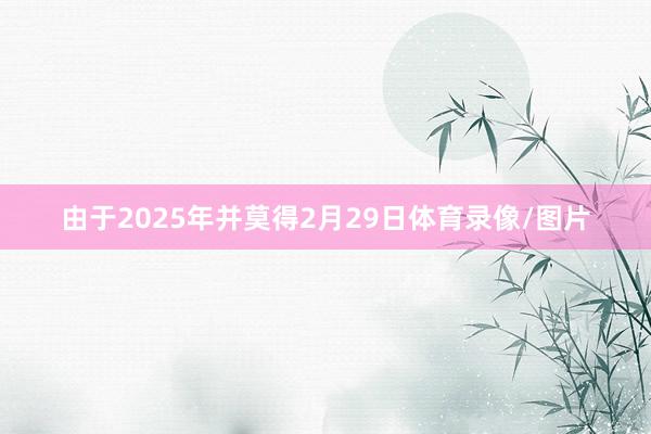 由于2025年并莫得2月29日体育录像/图片