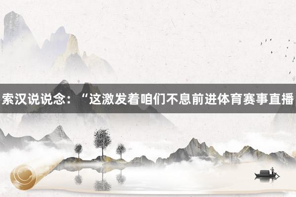 索汉说说念：“这激发着咱们不息前进体育赛事直播