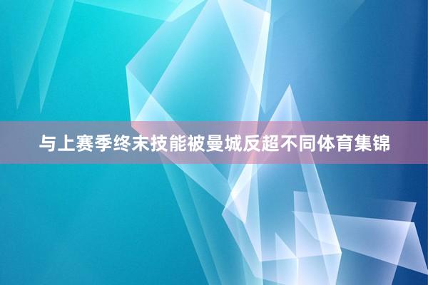 与上赛季终末技能被曼城反超不同体育集锦