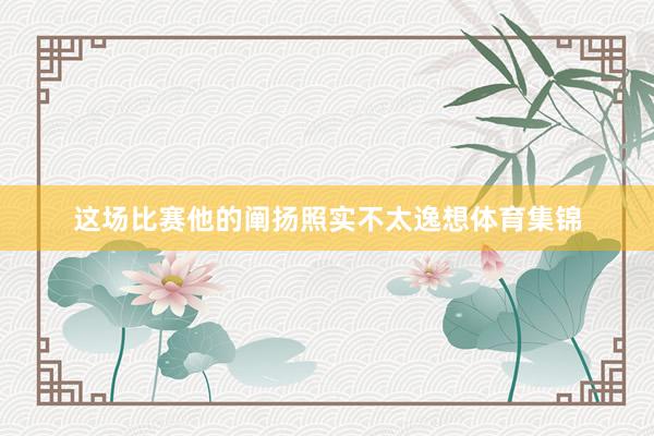 这场比赛他的阐扬照实不太逸想体育集锦