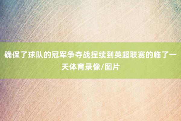 确保了球队的冠军争夺战捏续到英超联赛的临了一天体育录像/图片