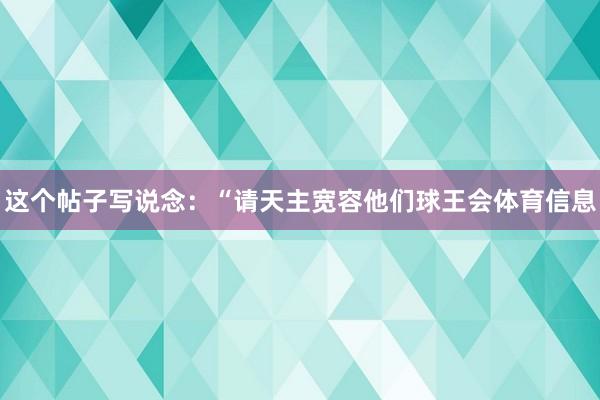 这个帖子写说念：“请天主宽容他们球王会体育信息