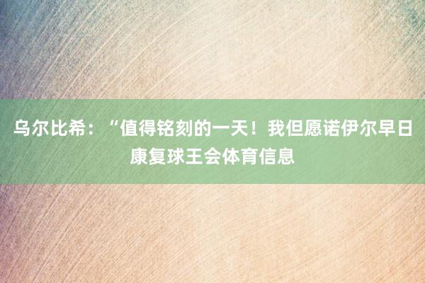 乌尔比希：“值得铭刻的一天！我但愿诺伊尔早日康复球王会体育信息