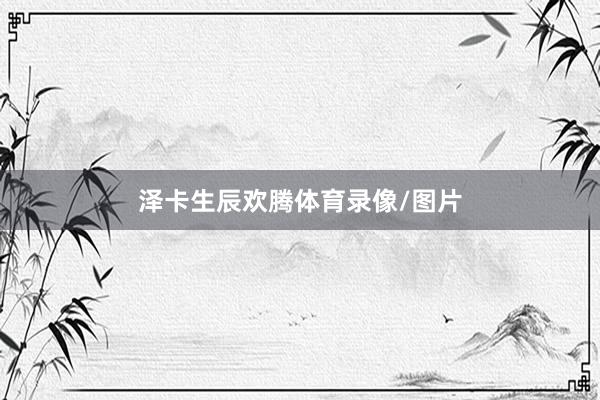 泽卡生辰欢腾体育录像/图片