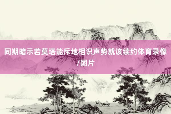 同期暗示若莫塔能斥地相识声势就该续约体育录像/图片