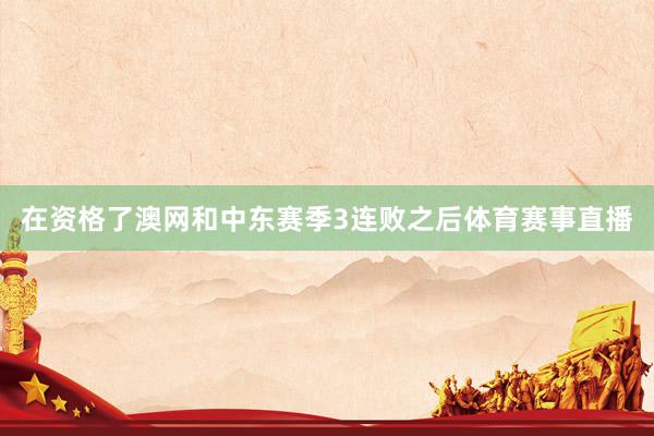 在资格了澳网和中东赛季3连败之后体育赛事直播