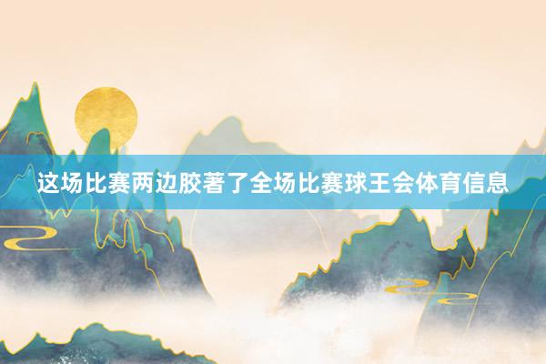 这场比赛两边胶著了全场比赛球王会体育信息