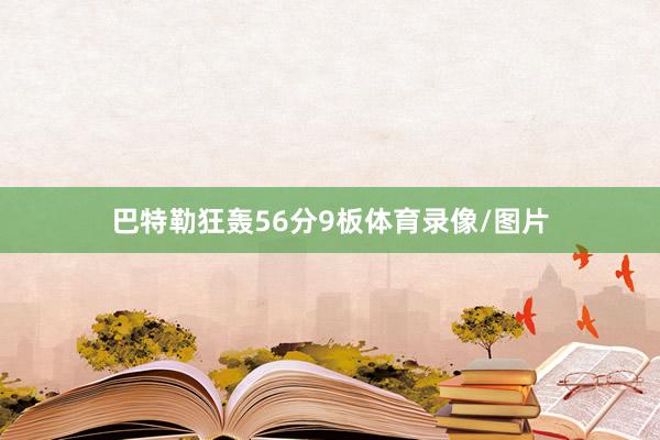 巴特勒狂轰56分9板体育录像/图片