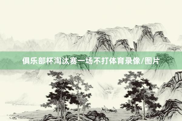 俱乐部杯淘汰赛一场不打体育录像/图片