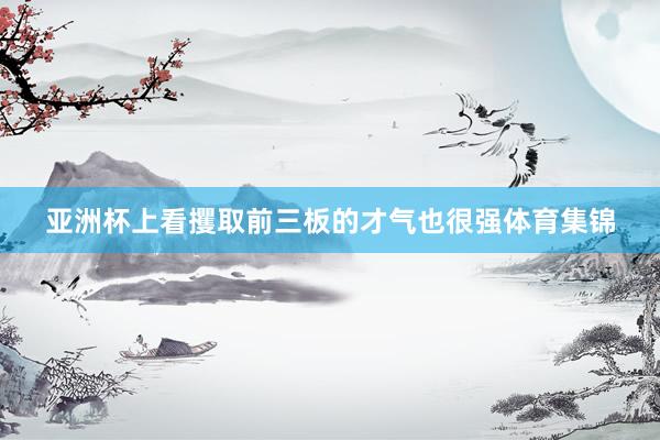 亚洲杯上看攫取前三板的才气也很强体育集锦
