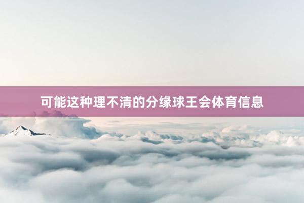 可能这种理不清的分缘球王会体育信息