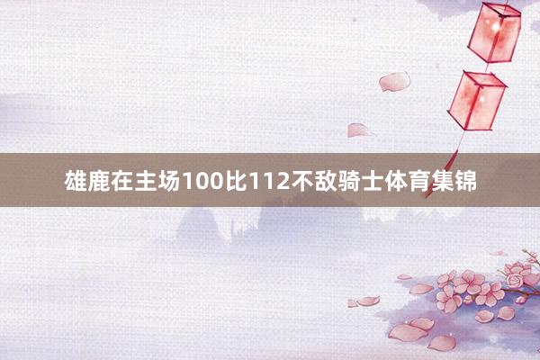 雄鹿在主场100比112不敌骑士体育集锦