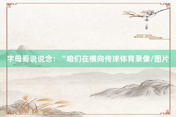 字母哥说说念：“咱们在横向传球体育录像/图片