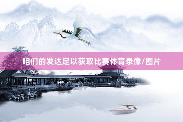 咱们的发达足以获取比赛体育录像/图片